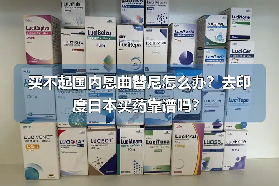 买不起国内恩曲替尼怎么办?去印度日本买药靠谱吗?
